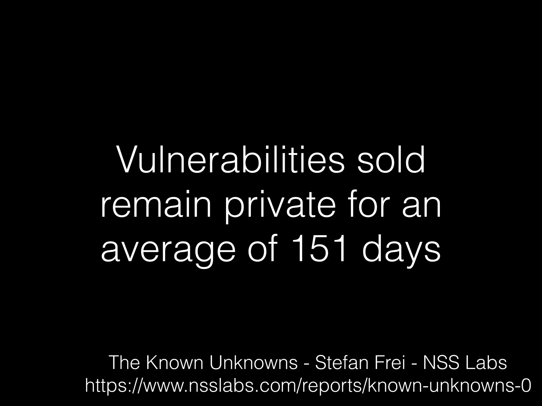 Vulnerabilities sold
remain private for an
average of 151 days
The Known Unknowns - Stefan Frei - NSS Labs
https://www.nsslabs.com/reports/known-unknowns-0
 