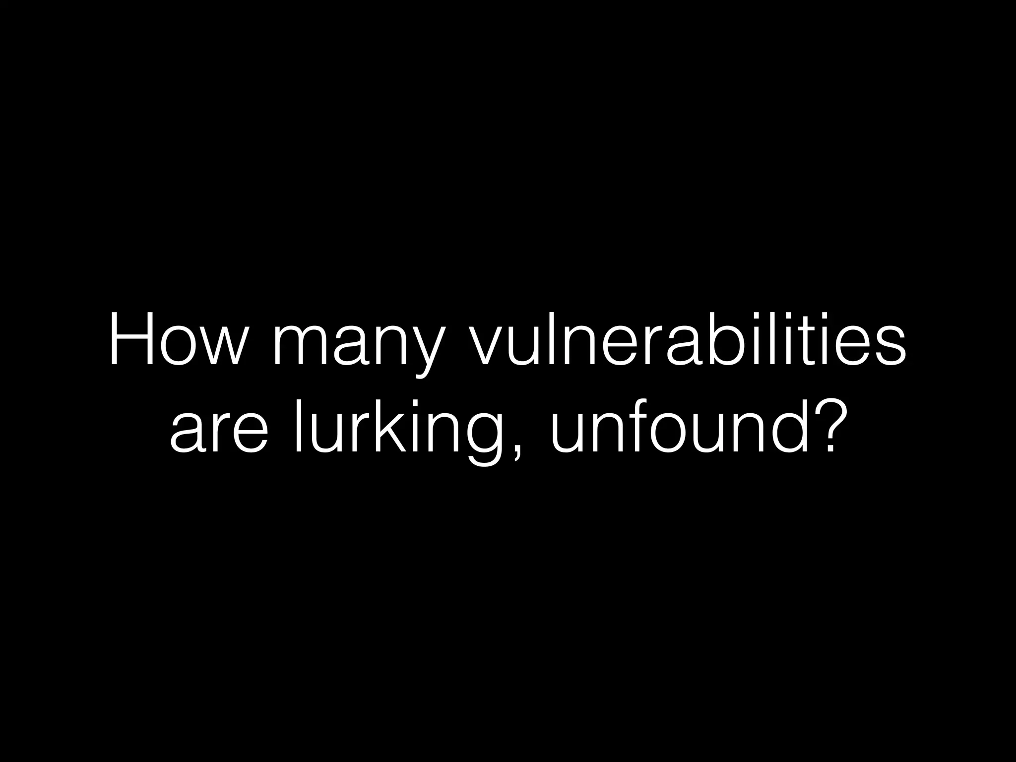 How many vulnerabilities
are lurking, unfound?
 