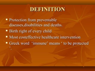 DEFINITIONDEFINITION
 Protection from preventableProtection from preventable
diseases,disabilities and deaths.diseases,disabilities and deaths.
 Birth right of every childBirth right of every child
 Most costeffective healthcare interventionMost costeffective healthcare intervention
 Greek word ‘ímmune’ means ‘ to be protectedGreek word ‘ímmune’ means ‘ to be protected
’.’.
 