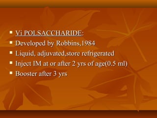  Vi POLSACCHARIDEVi POLSACCHARIDE::
 Developed by Robbins,1984Developed by Robbins,1984
 Liquid, adjuvated,store refrigeratedLiquid, adjuvated,store refrigerated
 Inject IM at or after 2 yrs of age(0.5 ml)Inject IM at or after 2 yrs of age(0.5 ml)
 Booster after 3 yrsBooster after 3 yrs
 