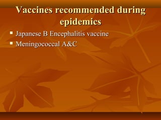Vaccines recommended duringVaccines recommended during
epidemicsepidemics
 Japanese B Encephalitis vaccineJapanese B Encephalitis vaccine
 Meningococcal A&CMeningococcal A&C
 