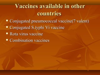 Vaccines available in otherVaccines available in other
countriescountries
 Conjugated pneumococcal vaccine(7 valent)Conjugated pneumococcal vaccine(7 valent)
 Conjugated S.typhi Vi vaccineConjugated S.typhi Vi vaccine
 Rota virus vaccineRota virus vaccine
 Combination vaccinesCombination vaccines
 
