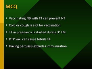 MCQMCQ
• Vaccinating NB with TT can prevent NTVaccinating NB with TT can prevent NT
• Cold or cough is a CI for vaccinationCold or cough is a CI for vaccination
• TT in pregnancy is started during 3TT in pregnancy is started during 3rdrd
TMTM
• DTP vax. can cause febrile fitDTP vax. can cause febrile fit
• Having pertussis excludes immunizationHaving pertussis excludes immunization
 
