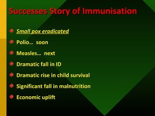 Successes Story of ImmunisationSuccesses Story of Immunisation
Small pox eradicatedSmall pox eradicated
Polio… soonPolio… soon
Measles… nextMeasles… next
Dramatic fall in IDDramatic fall in ID
Dramatic rise in child survivalDramatic rise in child survival
Significant fall in malnutritionSignificant fall in malnutrition
Economic upliftEconomic uplift
 