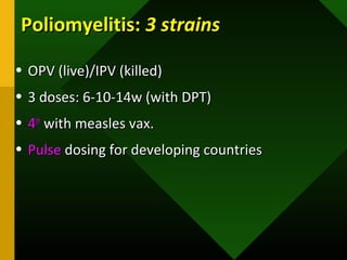 Poliomyelitis:Poliomyelitis: 3 strains3 strains
• OPV (live)/IPV (killed)OPV (live)/IPV (killed)
• 3 doses: 6-10-14w (with DPT)3 doses: 6-10-14w (with DPT)
• 44thth
with measles vax.with measles vax.
• PulsePulse dosing for developing countriesdosing for developing countries
 