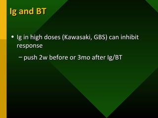 • Ig in high doses (Kawasaki, GBS) can inhibitIg in high doses (Kawasaki, GBS) can inhibit
responseresponse
– push 2w before or 3mo after Ig/BTpush 2w before or 3mo after Ig/BT
Ig and BTIg and BT
 