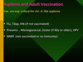 Asplenia and Adult VaccinationAsplenia and Adult Vaccination
Vax. are esp. critical for chr. d. like aspleniaVax. are esp. critical for chr. d. like asplenia
• Flu, Tdap, Hib (if not vaccinated)Flu, Tdap, Hib (if not vaccinated)
• Pneumo- , Meningococcal, Zoster (if 60y or older), HPVPneumo- , Meningococcal, Zoster (if 60y or older), HPV
• MMR (not vaccinated or no immunity)MMR (not vaccinated or no immunity)
 