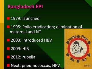 Bangladesh EPIBangladesh EPI
1979: launched1979: launched
1995: Polio eradication; elimination of1995: Polio eradication; elimination of
maternal and NTmaternal and NT
2003: Introduced HBV2003: Introduced HBV
2009: HIB2009: HIB
2012: rubella2012: rubella
Next: pneumococcus, HPVNext: pneumococcus, HPV
 