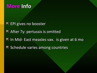 EPI gives no boosterEPI gives no booster
After 7y: pertussis is omittedAfter 7y: pertussis is omitted
In Mid- East measles vax. is given at 6 moIn Mid- East measles vax. is given at 6 mo
Schedule varies among countriesSchedule varies among countries
MoreMore InfoInfo
 