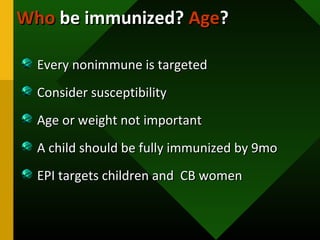 Every nonimmune is targetedEvery nonimmune is targeted
Consider susceptibilityConsider susceptibility
Age or weight not importantAge or weight not important
A child should be fully immunized by 9moA child should be fully immunized by 9mo
EPI targets children and CB womenEPI targets children and CB women
WhoWho be immunized?be immunized? AgeAge??
 