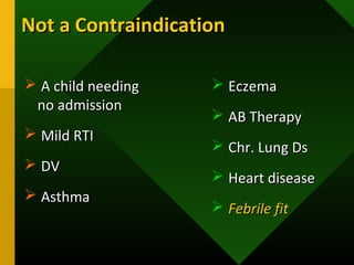 Not a ContraindicationNot a Contraindication
 A child needingA child needing
no admissionno admission
 Mild RTIMild RTI
 DVDV
 AsthmaAsthma
 EczemaEczema
 AB TherapyAB Therapy
 Chr. Lung DsChr. Lung Ds
 Heart diseaseHeart disease
 Febrile fitFebrile fit
 