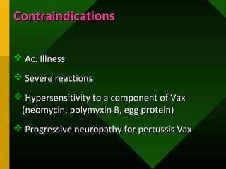 ContraindicationsContraindications
 Ac. IllnessAc. Illness
 Severe reactionsSevere reactions
 Hypersensitivity to a component of VaxHypersensitivity to a component of Vax
(neomycin, polymyxin B, egg protein)(neomycin, polymyxin B, egg protein)
 Progressive neuropathy for pertussis VaxProgressive neuropathy for pertussis Vax
 