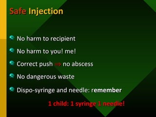 SafeSafe InjectionInjection
No harm to recipientNo harm to recipient
No harm to you! me!No harm to you! me!
Correct pushCorrect push ⇒⇒ no abscessno abscess
No dangerous wasteNo dangerous waste
Dispo-syringe and needle: rDispo-syringe and needle: rememberemember
1 child: 1 syringe 1 needle!1 child: 1 syringe 1 needle!
 