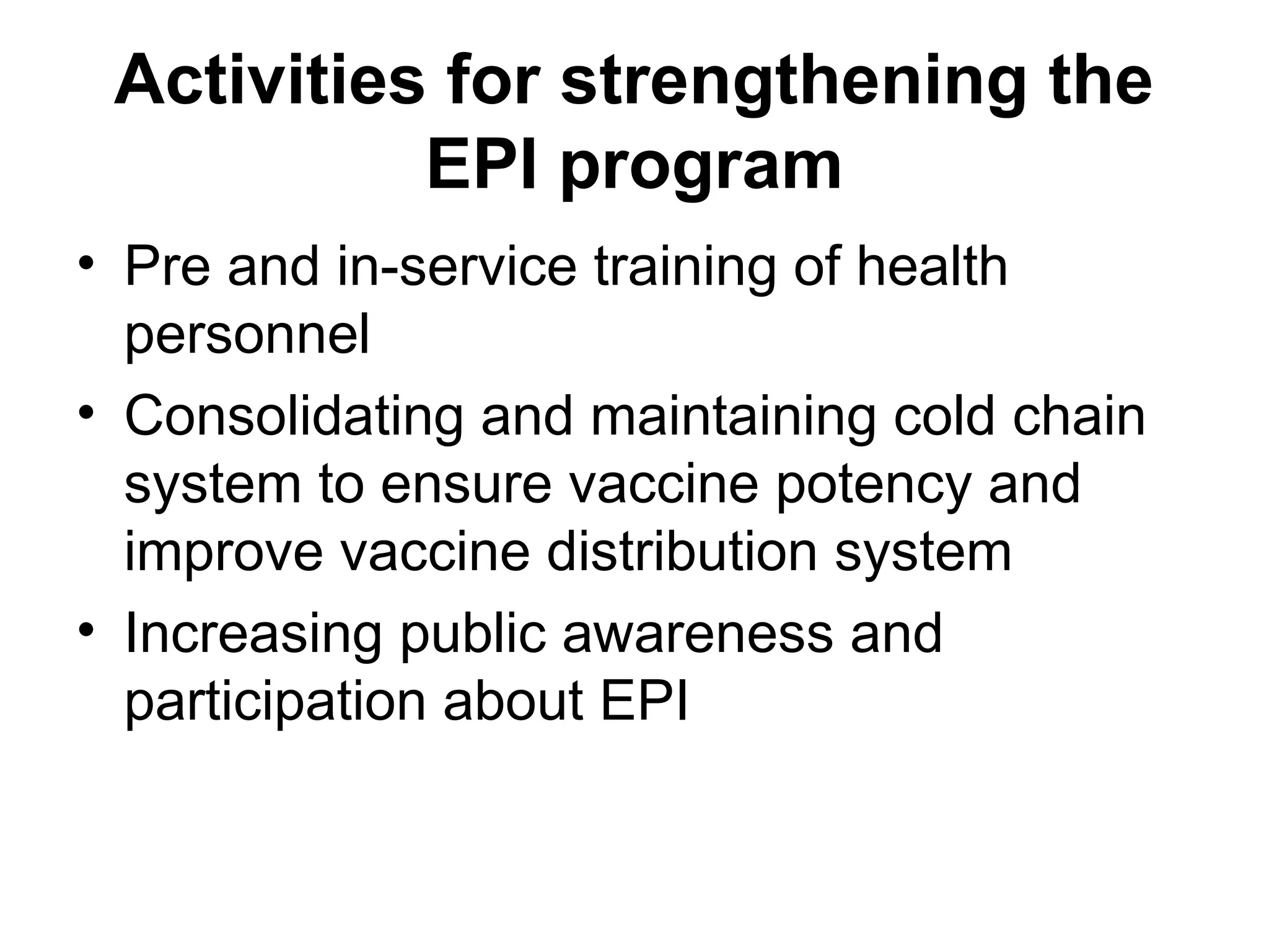 Activities for strengthening the
EPI program
• Pre and in-service training of health
personnel
• Consolidating and maintaining cold chain
system to ensure vaccine potency and
improve vaccine distribution system
• Increasing public awareness and
participation about EPI
 