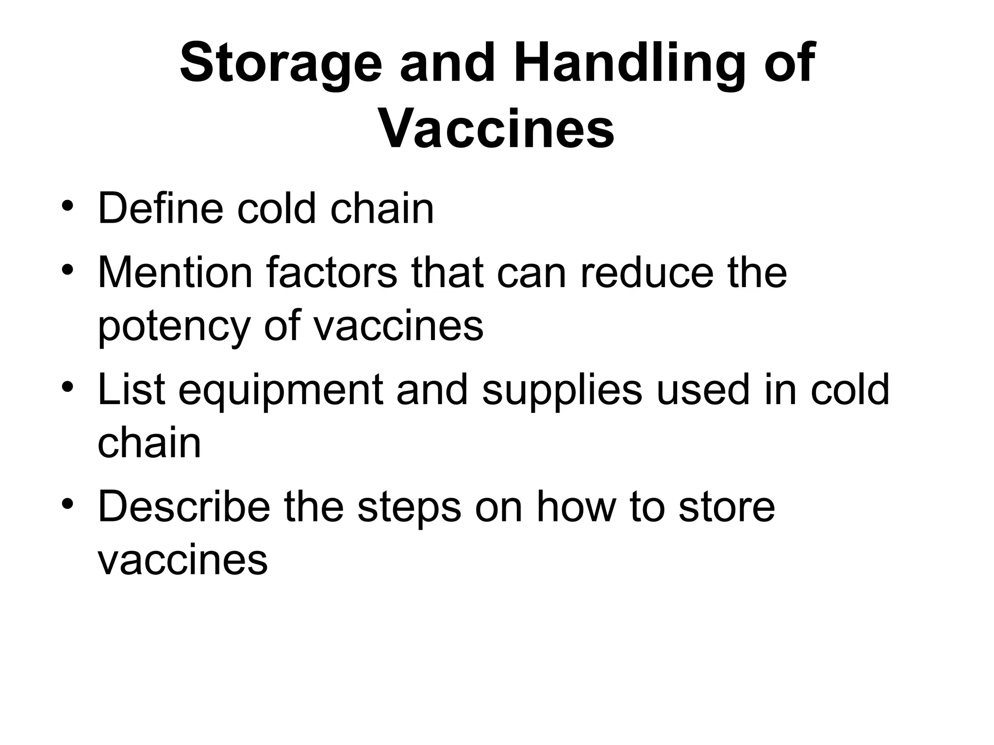 Storage and Handling of
Vaccines
• Define cold chain
• Mention factors that can reduce the
potency of vaccines
• List equipment and supplies used in cold
chain
• Describe the steps on how to store
vaccines
 
