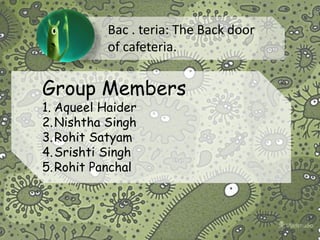Group Members
1. Aqueel Haider
2.Nishtha Singh
3.Rohit Satyam
4.Srishti Singh
5.Rohit Panchal
Bac . teria: The Back door
of cafeteria.
 