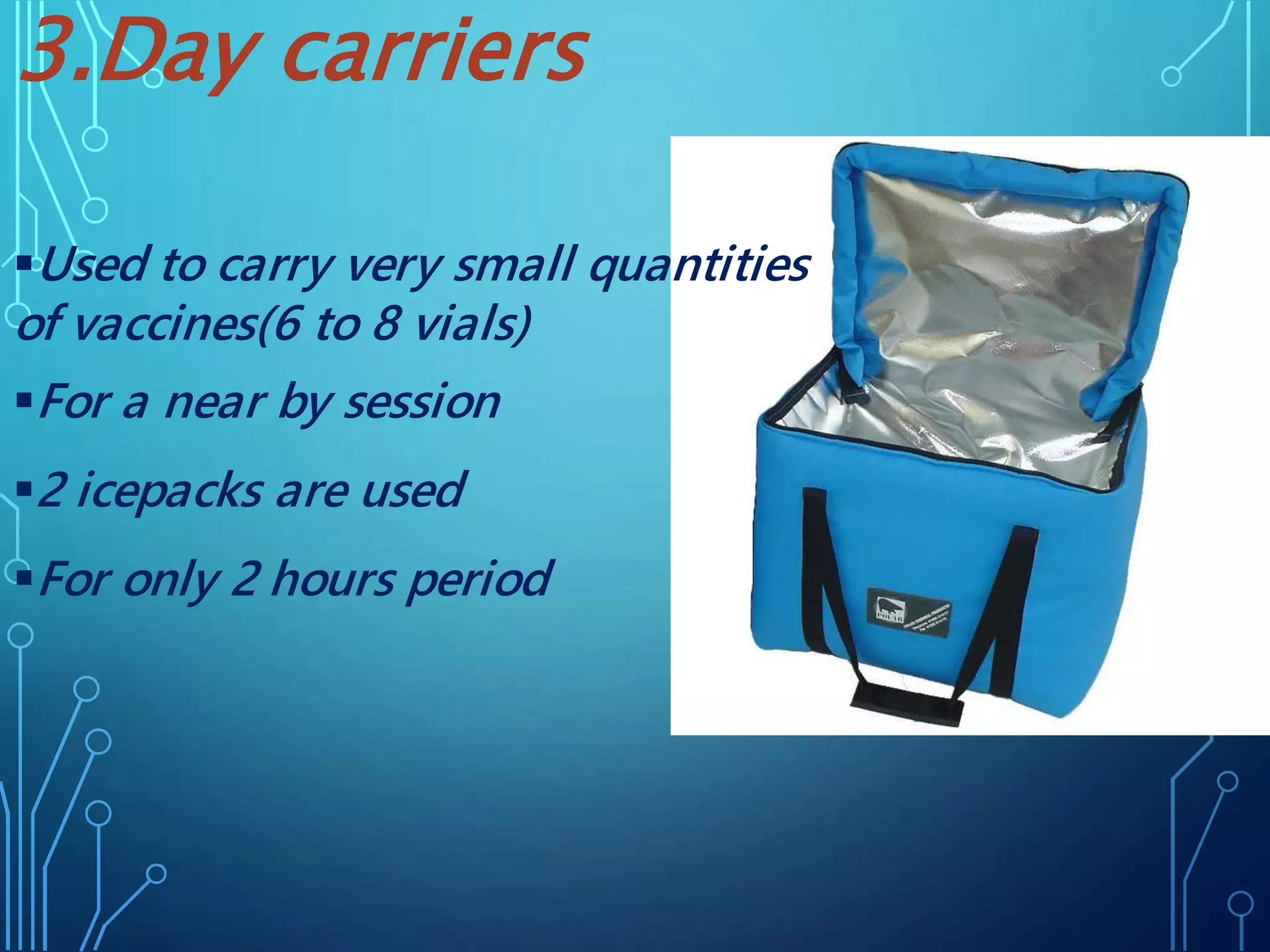 3.Day carriers
Used to carry very small quantities
of vaccines(6 to 8 vials)
For a near by session
2 icepacks are used
For only 2 hours period
 