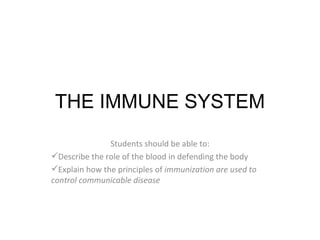 THE IMMUNE SYSTEM
               Students should be able to:
Describe the role of the blood in defending the body
Explain how the principles of immunization are used to
control communicable disease
 