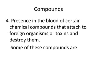 Compounds
4. Presence in the blood of certain
chemical compounds that attach to
foreign organisms or toxins and
destroy them.
Some of these compounds are
 