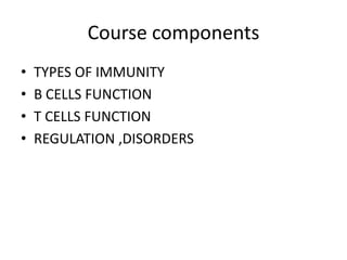 Course components
• TYPES OF IMMUNITY
• B CELLS FUNCTION
• T CELLS FUNCTION
• REGULATION ,DISORDERS
 