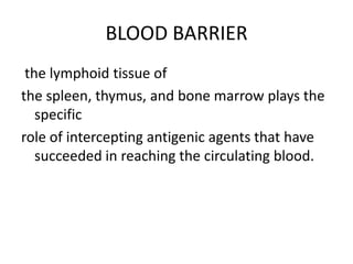 BLOOD BARRIER
the lymphoid tissue of
the spleen, thymus, and bone marrow plays the
specific
role of intercepting antigenic agents that have
succeeded in reaching the circulating blood.
 