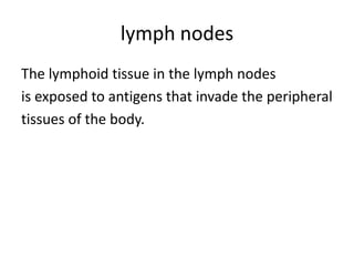 lymph nodes
The lymphoid tissue in the lymph nodes
is exposed to antigens that invade the peripheral
tissues of the body.
 