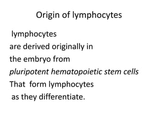 Origin of lymphocytes
lymphocytes
are derived originally in
the embryo from
pluripotent hematopoietic stem cells
That form lymphocytes
as they differentiate.
 