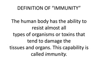 DEFINITION OF “IMMUNITY”
The human body has the ability to
resist almost all
types of organisms or toxins that
tend to damage the
tissues and organs. This capability is
called immunity.
 