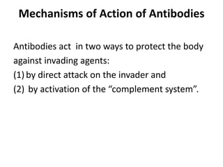 Mechanisms of Action of Antibodies
Antibodies act in two ways to protect the body
against invading agents:
(1) by direct attack on the invader and
(2) by activation of the “complement system”.
 