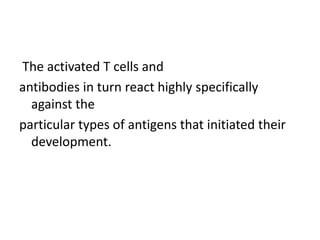 The activated T cells and
antibodies in turn react highly specifically
against the
particular types of antigens that initiated their
development.
 