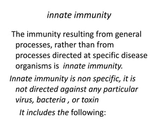 innate immunity
The immunity resulting from general
processes, rather than from
processes directed at specific disease
organisms is innate immunity.
Innate immunity is non specific, it is
not directed against any particular
virus, bacteria , or toxin
It includes the following:
 