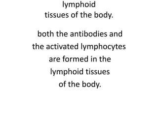 lymphoid
tissues of the body.
both the antibodies and
the activated lymphocytes
are formed in the
lymphoid tissues
of the body.
 