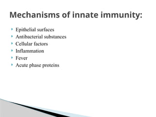  Epithelial surfaces
 Antibacterial substances
 Cellular factors
 Inflammation
 Fever
 Acute phase proteins
Mechanisms of innate immunity:
 