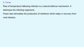5. Fever:
Rise of temperature fallowing infection is a natural defence mechanism. It
destroyes the infecting organisms.
Fewer also stimulates the production of interferon which helps in recovery from
viral infection.
 