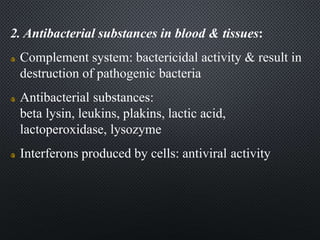 2. Antibacterial substances in blood & tissues:
Complement system: bactericidal activity & result in
destruction of pathogenic bacteria
Antibacterial substances:
beta lysin, leukins, plakins, lactic acid,
lactoperoxidase, lysozyme
Interferons produced by cells: antiviral activity
 