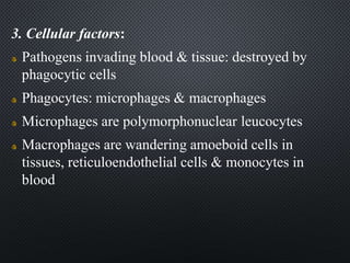 3. Cellular factors:
Pathogens invading blood & tissue: destroyed by
phagocytic cells
Phagocytes: microphages & macrophages
Microphages are polymorphonuclear leucocytes
Macrophages are wandering amoeboid cells in
tissues, reticuloendothelial cells & monocytes in
blood
 