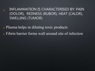 INFLAMMATION IS CHARACTERISED BY: PAIN
(DOLOR), REDNESS (RUBOR), HEAT (CALOR),
SWELLING (TUMOR)
Plasma helps in diluting toxic products
Fibrin barrier forms wall around site of infection
 