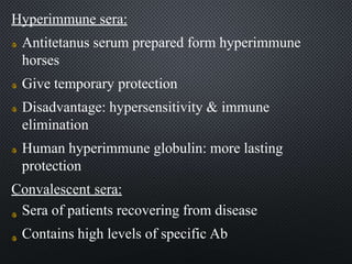 Hyperimmune sera:
Antitetanus serum prepared form hyperimmune
horses
Give temporary protection
Disadvantage: hypersensitivity & immune
elimination
Human hyperimmune globulin: more lasting
protection
Convalescent sera:
Sera of patients recovering from disease
Contains high levels of specific Ab
 