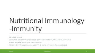 Nutritional Immunology
-Immunity
ROSHINA RABAIL
LECTURER, GOVERNMENT COLLEGE WOMEN UNIVERSITY, FAISALABAD, PAKIS TAN.
M.PHIL HUMAN NUTRITION AND DIETETICS
FORMER DIETITIAN CMH OKARA CANTT. & SHIFA INT. HOSPITAL ISLAMABAD
9/8/2020 ROSHINA RABAIL 1
 