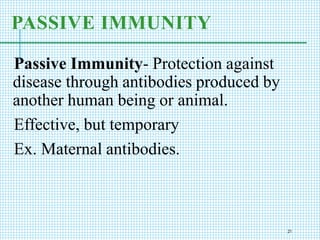PASSIVE IMMUNITY
Passive Immunity- Protection against
disease through antibodies produced by
another human being or animal.
Effective, but temporary
Ex. Maternal antibodies.
21
 