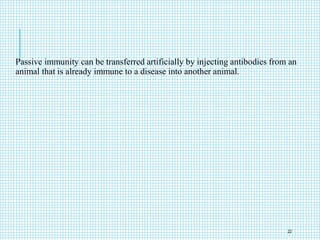 Passive immunity can be transferred artificially by injecting antibodies from an
animal that is already immune to a disease into another animal.
22
 