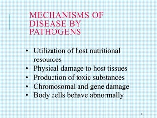 MECHANISMS OF
DISEASE BY
PATHOGENS
• Utilization of host nutritional
resources
• Physical damage to host tissues
• Production of toxic substances
• Chromosomal and gene damage
• Body cells behave abnormally
3
 