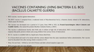 VACCINES CONTAINING LIVING BACTERIA E.G. BCG
(BACILLUS CALMETTE GUERIN)
• BCG vaccine, vaccine against tuberculosis.
• The...
