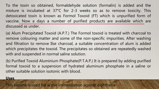 To the toxin so obtained, formaldehyde solution (formalin) is added and the
mixture is incubated at 37°C for 2-3 weeks so ...