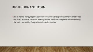 DIPHTHERIA ANTITOXIN
• It is a sterile, nonpyrogenic solution containing the specific antitoxic antibodies
obtained from t...