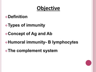 Objective
Definition
Types of immunity
Concept of Ag and Ab
Humoral immunity- B lymphocytes
The complement system
 