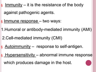 § Immunity – it is the resistance of the body
against pathogenic agents.
§ Immune response – two ways:
1.Humoral or antibody-mediated immunity (AMI)
2.Cell-mediated immunity (CMI)
§ Autoimmunity – response to self-antigen.
§ Hypersensitivity – abnormal immune response
which produces damage in the host.
 