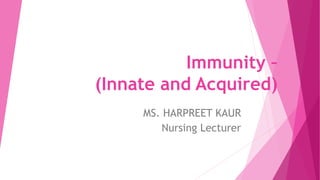 Immunity –
(Innate and Acquired)
MS. HARPREET KAUR
Nursing Lecturer
 