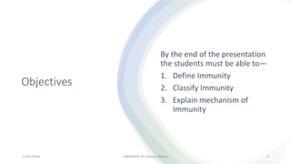 Objectives
By the end of the presentation
the students must be able to—
1. Define Immunity
2. Classify Immunity
3. Explain mechanism of
Immunity
13/01/2024 IMMUNITY (Dr Akshay Shetty) 3
 