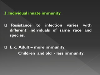 3. Individual innate immunity
 Resistance to infection varies with
different individuals of same race and
species.
 E.x. Adult – more immunity
Children and old - less immunity
 